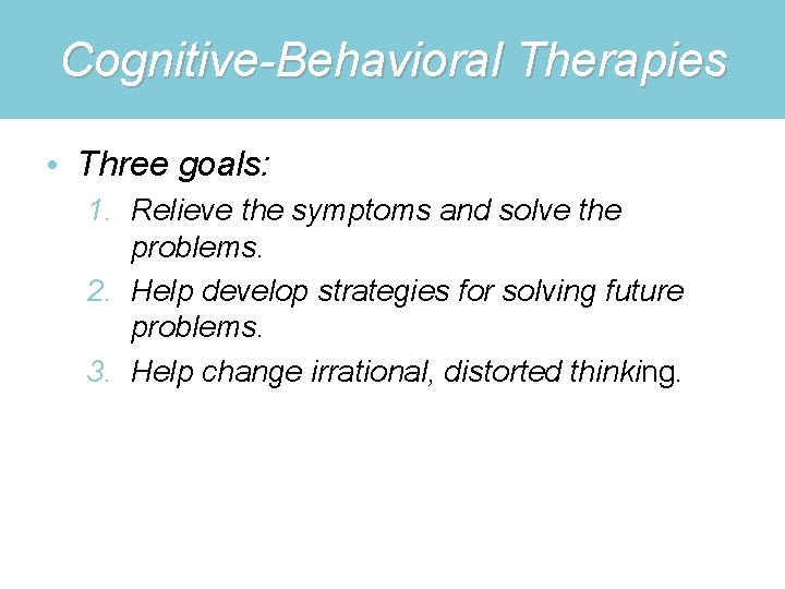 Cognitive-Behavioral Therapies • Three goals: 1. Relieve the symptoms and solve the problems. 2.