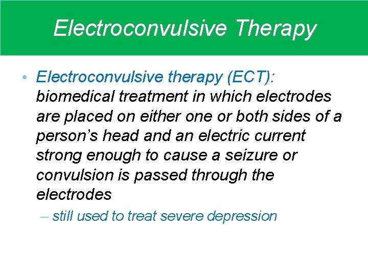 Electroconvulsive Therapy • Electroconvulsive therapy (ECT): biomedical treatment in which electrodes are placed on