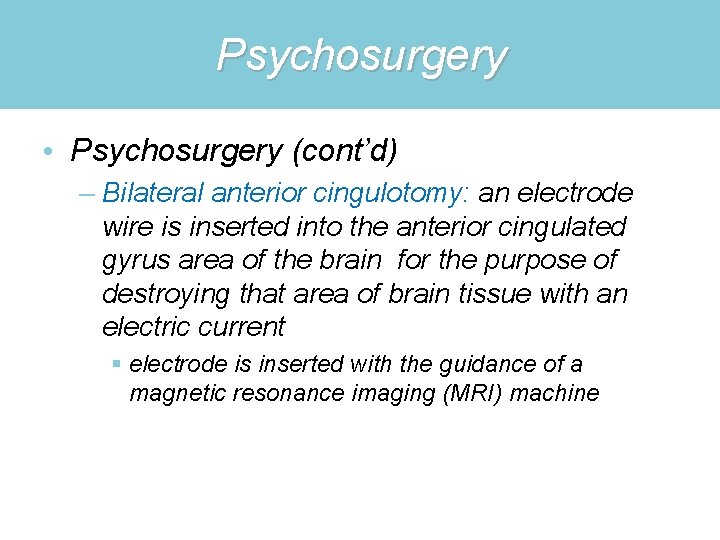 Psychosurgery • Psychosurgery (cont’d) – Bilateral anterior cingulotomy: an electrode wire is inserted into