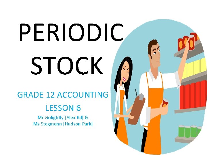PERIODIC STOCK GRADE 12 ACCOUNTING LESSON 6 Mr Golightly [Alex Rd] & Ms Stegmann