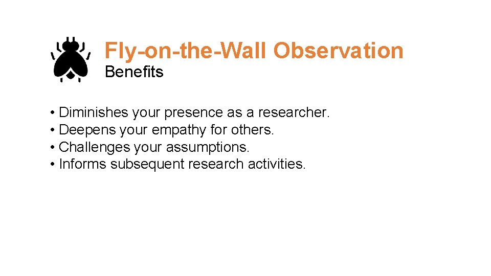 Fly-on-the-Wall Observation Benefits • Diminishes your presence as a researcher. • Deepens your empathy