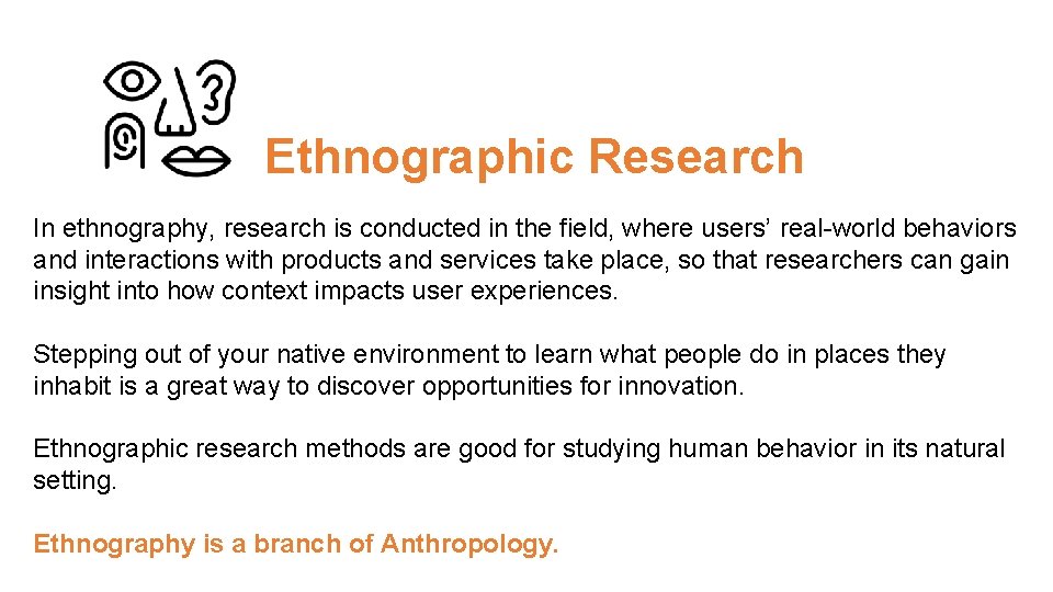 Ethnographic Research In ethnography, research is conducted in the field, where users’ real-world behaviors