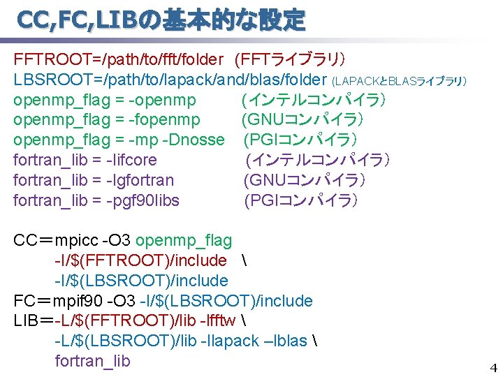 CC, FC, LIBの基本的な設定 FFTROOT=/path/to/fft/folder　(FFTライブラリ） LBSROOT=/path/to/lapack/and/blas/folder (LAPACKとBLASライブラリ） openmp_flag = -openmp (インテルコンパイラ） openmp_flag = -fopenmp (GNUコンパイラ）