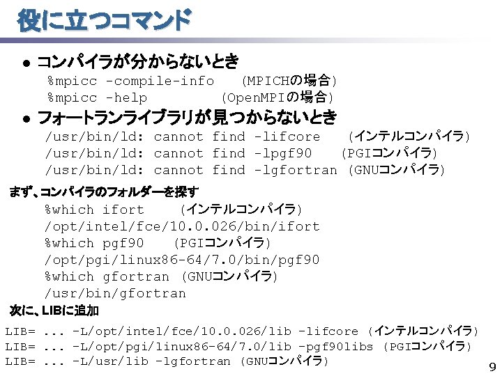 役に立つコマンド l コンパイラが分からないとき %mpicc -compile-info (MPICHの場合) %mpicc -help 　　　　　 (Open. MPIの場合) l フォートランライブラリが見つからないとき /usr/bin/ld: