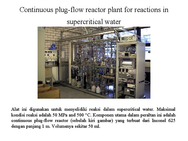 Continuous plug-flow reactor plant for reactions in supercritical water Alat ini digunakan untuk menyelidiki