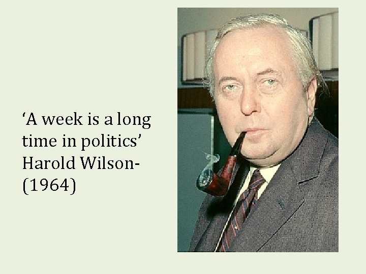 ‘A week is a long time in politics’ Harold Wilson(1964) ‘A week is a long time in politics’ Harold Wilson(1964)