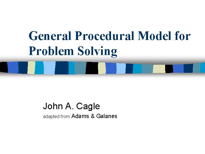 General Procedural Model for Problem Solving John A. Cagle adapted from Adams & Galanes