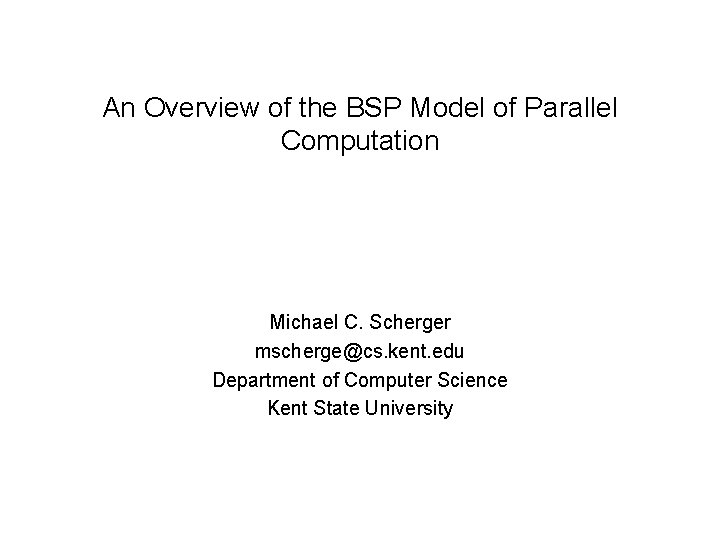 An Overview of the BSP Model of Parallel Computation Michael C. Scherger mscherge@cs. kent.