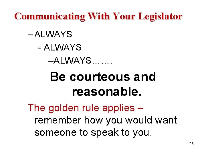 Communicating With Your Legislator – ALWAYS - ALWAYS –ALWAYS……. Be courteous and reasonable. The