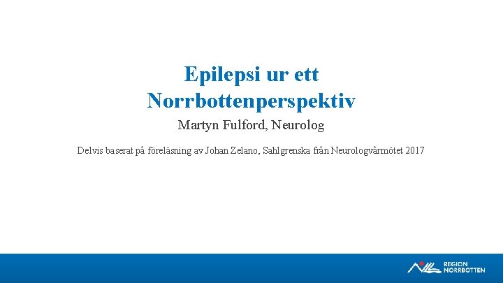 Epilepsi ur ett Norrbottenperspektiv Martyn Fulford, Neurolog Delvis baserat på föreläsning av Johan Zelano,