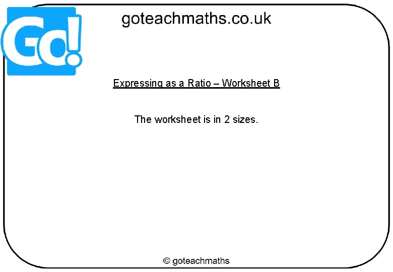 Expressing as a Ratio – Worksheet B The worksheet is in 2 sizes. 