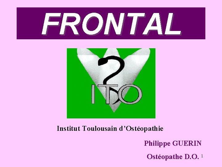 FRONTAL Institut Toulousain d’Ostéopathie Philippe GUERIN Ostéopathe D. O. 1 FRONTAL Institut Toulousain d’Ostéopathie Philippe GUERIN Ostéopathe D. O. 1