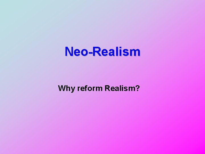 Neo-Realism Why reform Realism? 