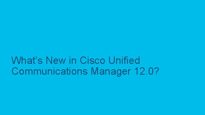 What’s New in Cisco Unified Communications Manager 12. 0? © 2017 Cisco and/or its