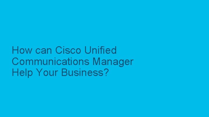 How can Cisco Unified Communications Manager Help Your Business? © 2017 Cisco and/or its