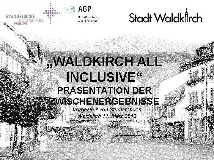 „WALDKIRCH ALL INCLUSIVE“ PRÄSENTATION DER ZWISCHENERGEBNISSE Vorgestellt von Studierenden Waldkirch 11. März 2013 