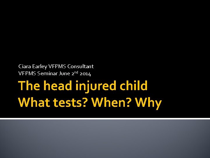 Ciara Earley VFPMS Consultant VFPMS Seminar June 2 nd 2014 The head injured child