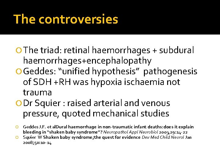 The controversies The triad: retinal haemorrhages + subdural haemorrhages+encephalopathy Geddes: “unified hypothesis” pathogenesis of