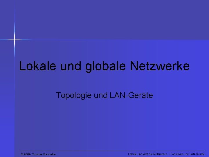 Lokale und globale Netzwerke Topologie und LAN-Geräte © 2004, Thomas Barmetler Lokale und globale