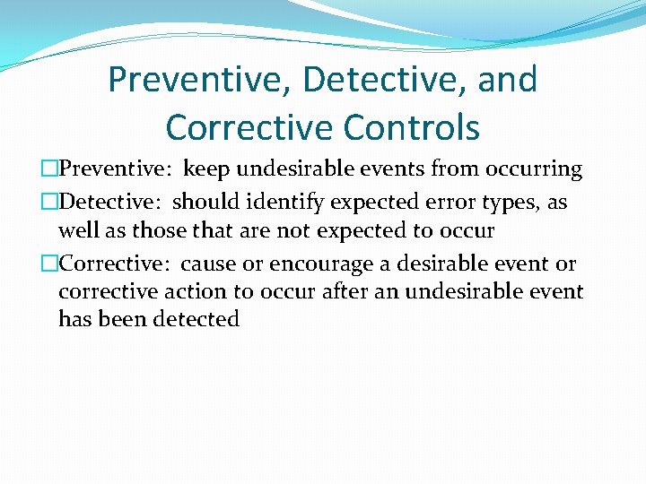 Preventive, Detective, and Corrective Controls �Preventive: keep undesirable events from occurring �Detective: should identify