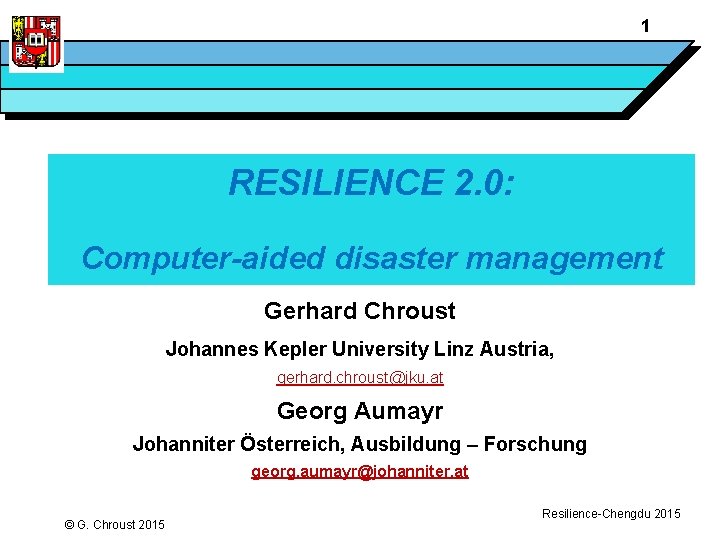 1 RESILIENCE 2. 0: Computer-aided disaster management Gerhard Chroust Johannes Kepler University Linz Austria,