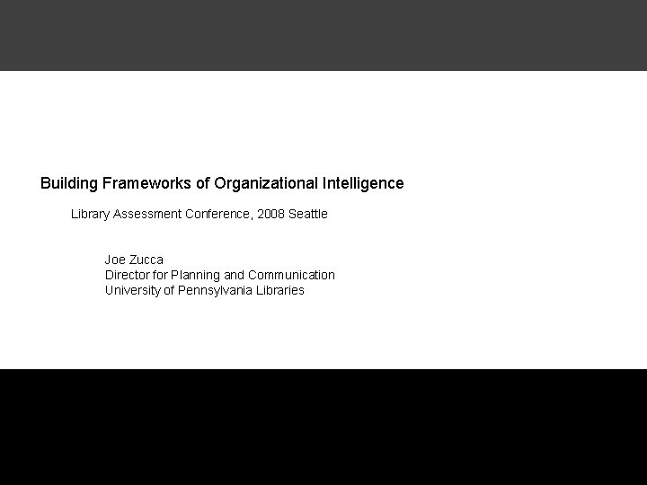 Building Frameworks of Organizational Intelligence Library Assessment Conference, 2008 Seattle Joe Zucca Director for