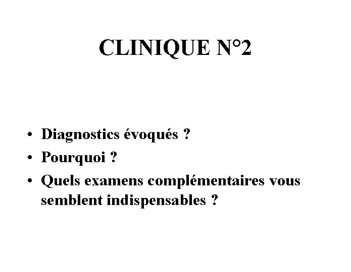 CLINIQUE N° 2 • Diagnostics évoqués ? • Pourquoi ? • Quels examens complémentaires