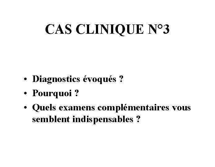 CAS CLINIQUE N° 3 • Diagnostics évoqués ? • Pourquoi ? • Quels examens