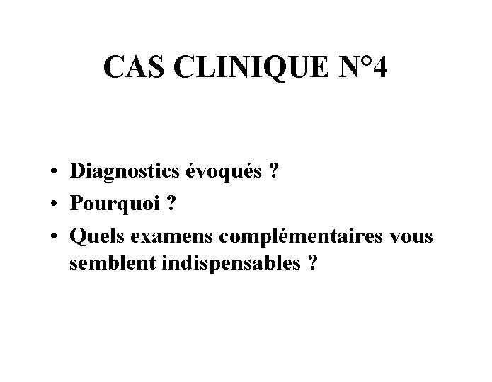 CAS CLINIQUE N° 4 • Diagnostics évoqués ? • Pourquoi ? • Quels examens