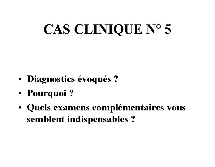 CAS CLINIQUE N° 5 • Diagnostics évoqués ? • Pourquoi ? • Quels examens