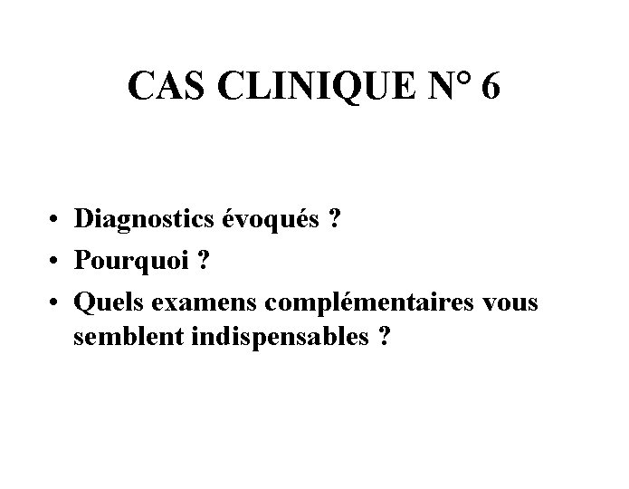 CAS CLINIQUE N° 6 • Diagnostics évoqués ? • Pourquoi ? • Quels examens