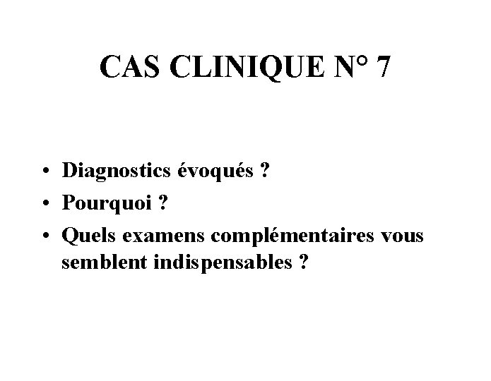 CAS CLINIQUE N° 7 • Diagnostics évoqués ? • Pourquoi ? • Quels examens