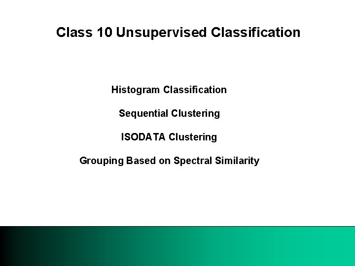 Class 10 Unsupervised Classification Histogram Classification Sequential Clustering ISODATA Clustering Grouping Based on Spectral