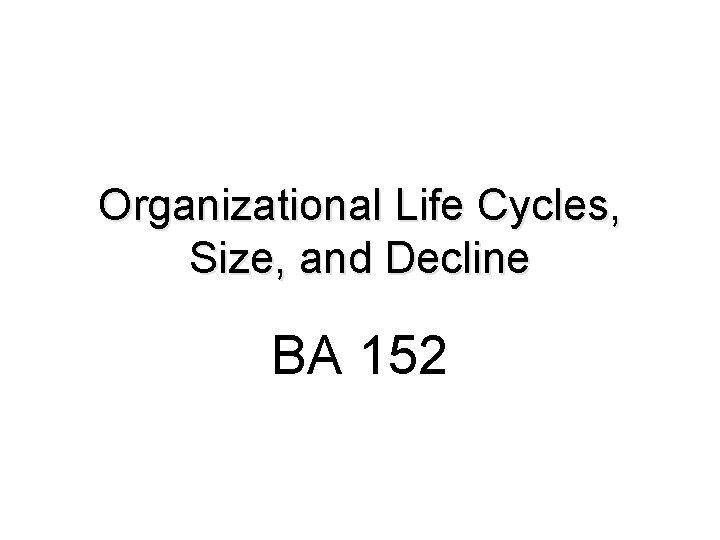 Organizational Life Cycles, Size, and Decline BA 152 