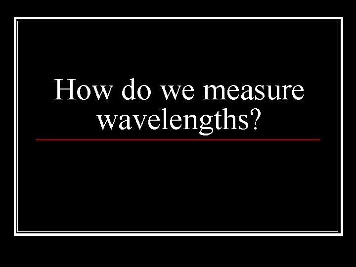 How do we measure wavelengths? 