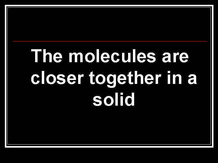 The molecules are closer together in a solid 