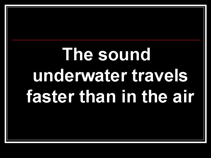 The sound underwater travels faster than in the air 