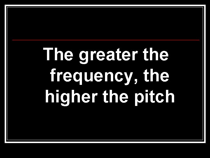 The greater the frequency, the higher the pitch 
