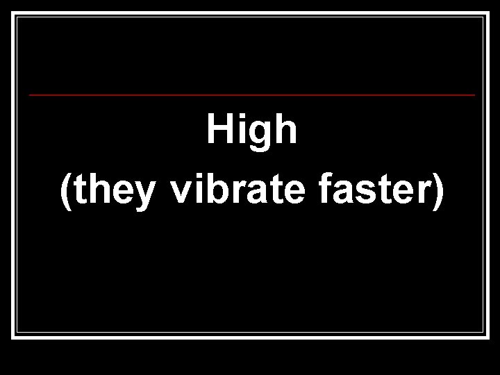 High (they vibrate faster) 