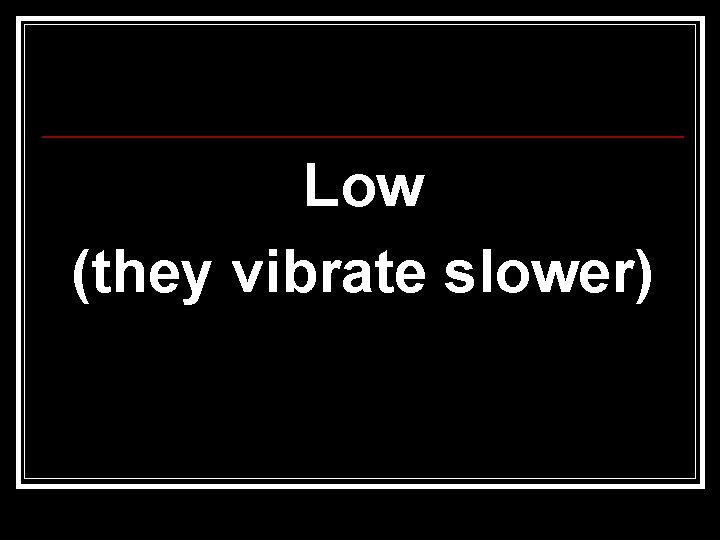 Low (they vibrate slower) 