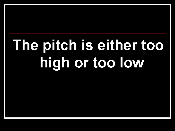 The pitch is either too high or too low 