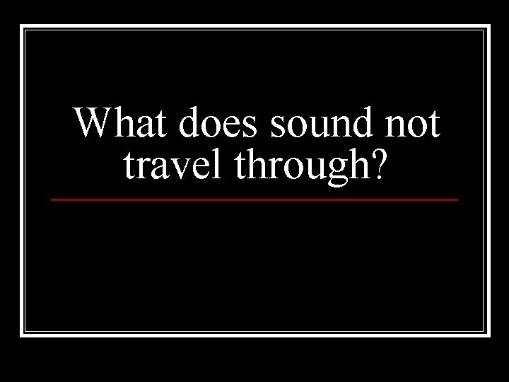 What does sound not travel through? 