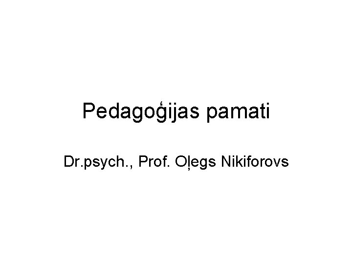 Pedagoģijas pamati Dr. psych. , Prof. Oļegs Nikiforovs 