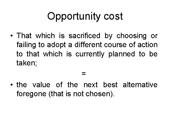 Opportunity cost • That which is sacrificed by choosing or failing to adopt a