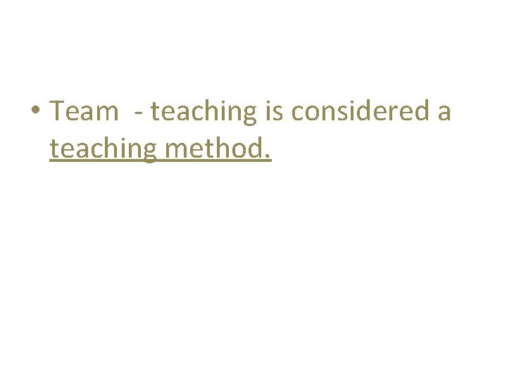  • Team - teaching is considered a teaching method. 