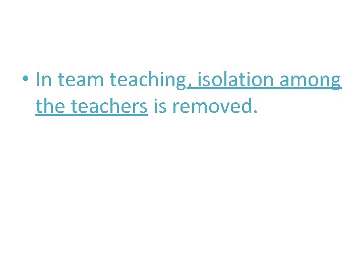  • In team teaching, isolation among the teachers is removed. 