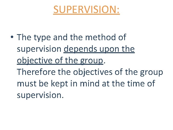 SUPERVISION: • The type and the method of supervision depends upon the objective of