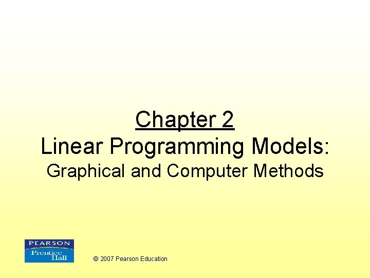 Chapter 2 Linear Programming Models: Graphical and Computer Methods © 2007 Pearson Education 