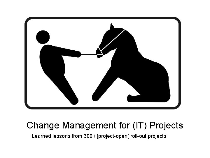 Change Management for (IT) Projects Learned lessons from 300+ ]project-open[ roll-out projects 