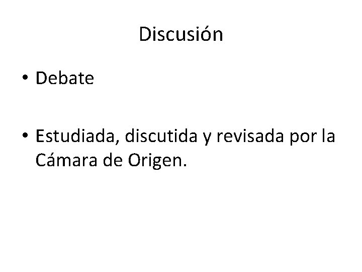 Discusión • Debate • Estudiada, discutida y revisada por la Cámara de Origen. 